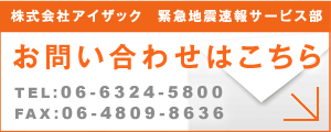 お問い合わせはこちら|株式会社アイザック 緊急地震速報サービス部|TEL:06-6226-0704 FAX:06-6226-0714